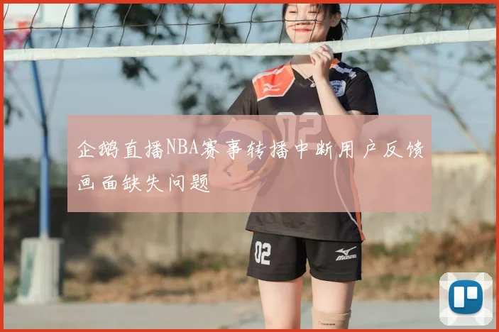 企鹅直播NBA赛事转播中断用户反馈画面缺失问题