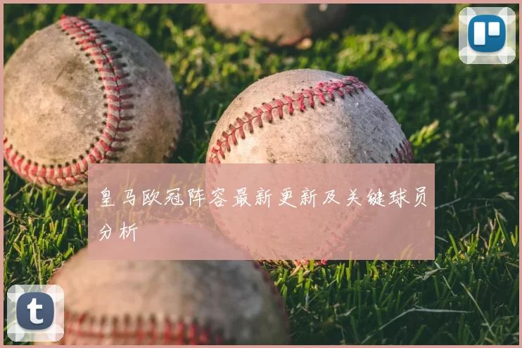 皇马欧冠阵容最新更新及关键球员分析