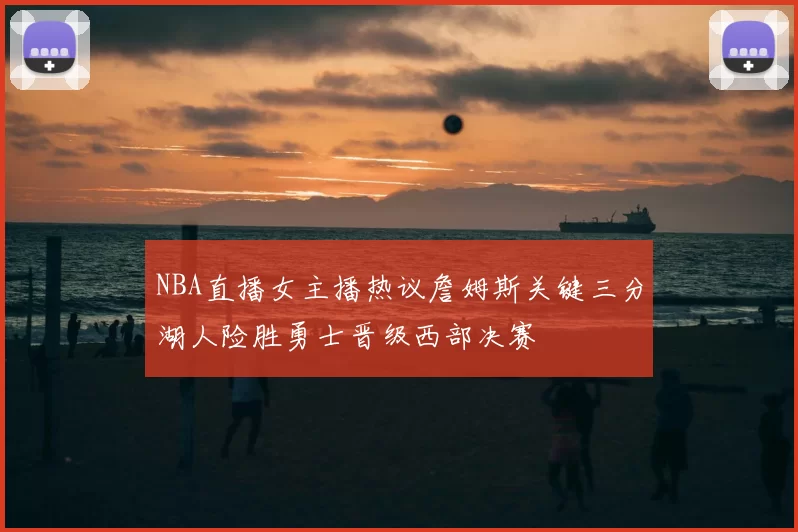 NBA直播女主播热议詹姆斯关键三分湖人险胜勇士晋级西部决赛
