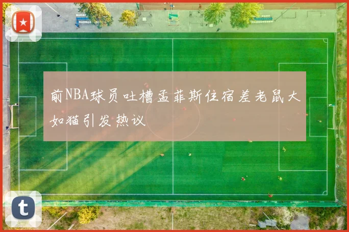 前NBA球员吐槽孟菲斯住宿差老鼠大如猫引发热议