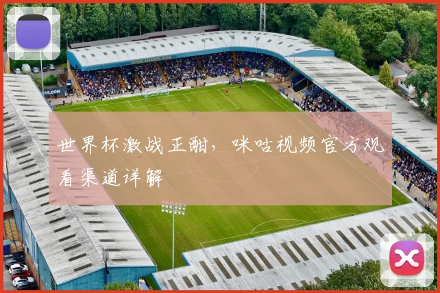 世界杯激战正酣,咪咕视频官方观看渠道详解