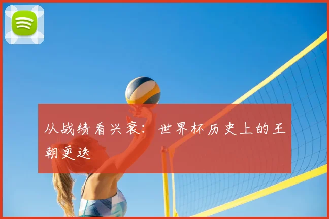 从战绩看兴衰:世界杯历史上的王朝更迭