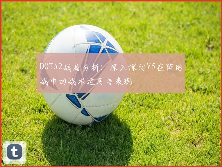 DOTA2战局分析：深入探讨V5在阵地战中的战术运用与表现