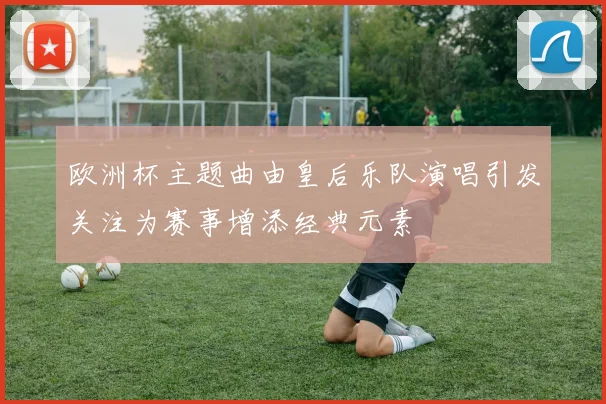 欧洲杯主题曲由皇后乐队演唱引发关注为赛事增添经典元素