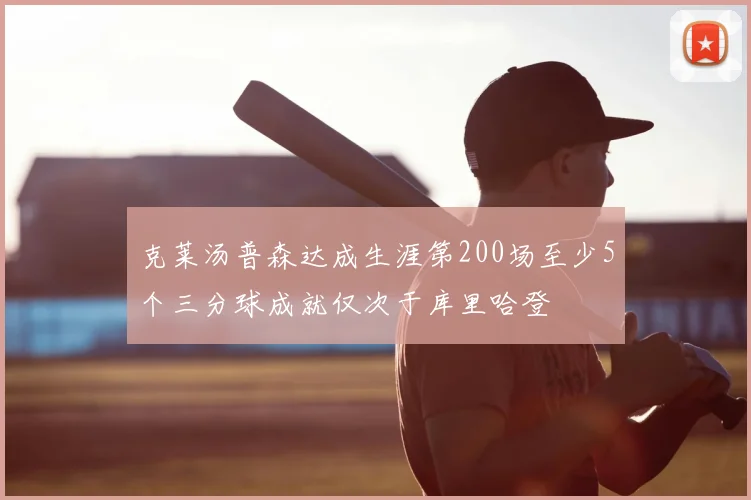 克莱汤普森达成生涯第200场至少5个三分球成就仅次于库里哈登