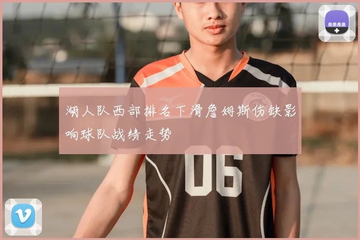 湖人队西部排名下滑詹姆斯伤缺影响球队战绩走势