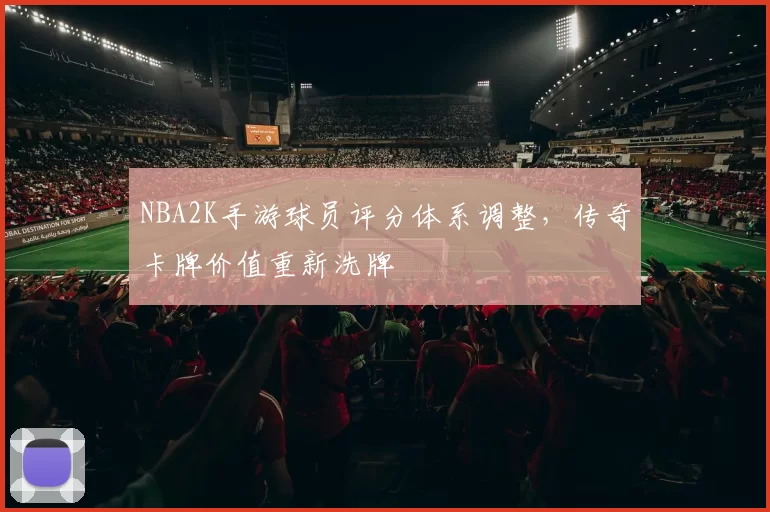 NBA2K手游球员评分体系调整，传奇卡牌价值重新洗牌