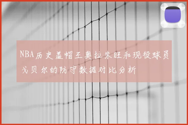 NBA历史盖帽王奥拉朱旺和现役球员戈贝尔的防守数据对比分析