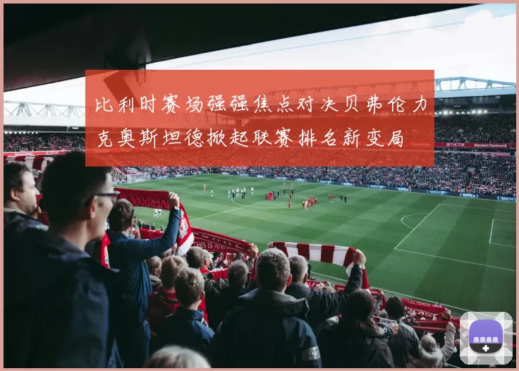 比利时赛场强强焦点对决贝弗伦力克奥斯坦德掀起联赛排名新变局