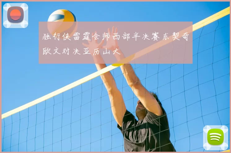 独行侠雷霆会师西部半决赛东契奇欧文对决亚历山大