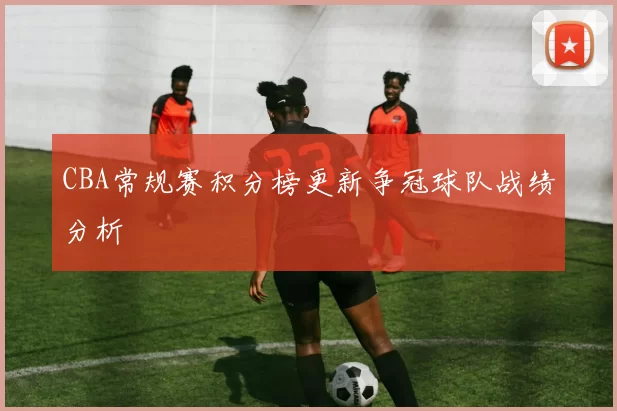 CBA常规赛积分榜更新争冠球队战绩分析