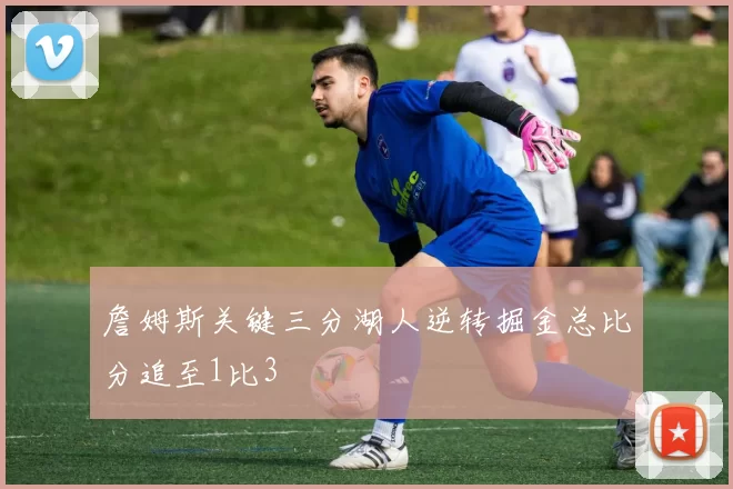 詹姆斯关键三分湖人逆转掘金总比分追至1比3