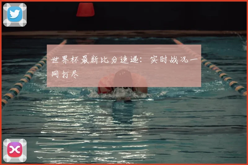 世界杯最新比分速递：实时战况一网打尽