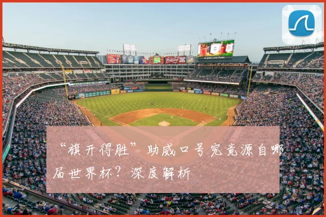 “旗开得胜”助威口号究竟源自哪届世界杯?深度解析
