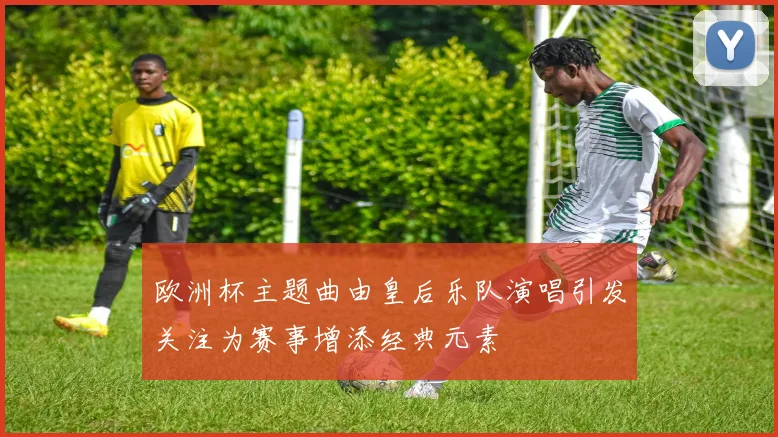 欧洲杯主题曲由皇后乐队演唱引发关注为赛事增添经典元素