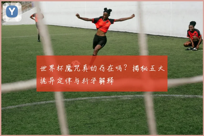 世界杯魔咒真的存在吗?揭秘五大诡异定律与科学解释