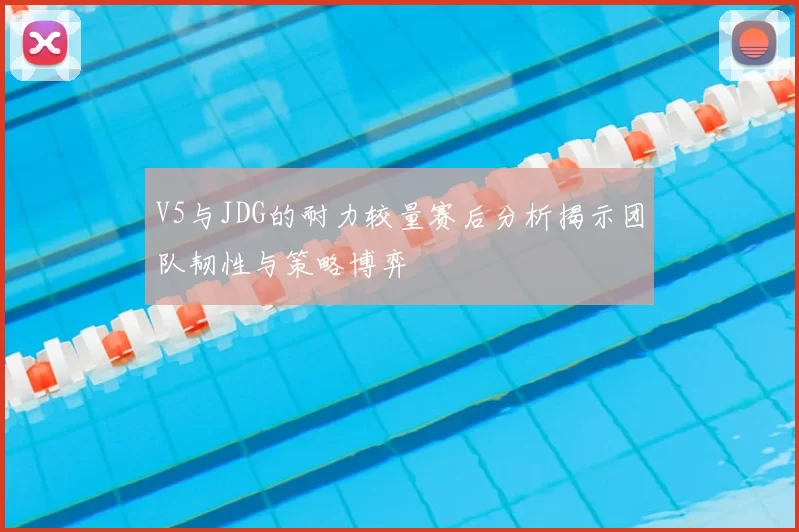 V5与JDG的耐力较量赛后分析揭示团队韧性与策略博弈