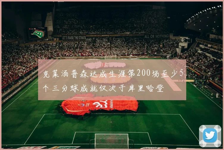克莱汤普森达成生涯第200场至少5个三分球成就仅次于库里哈登