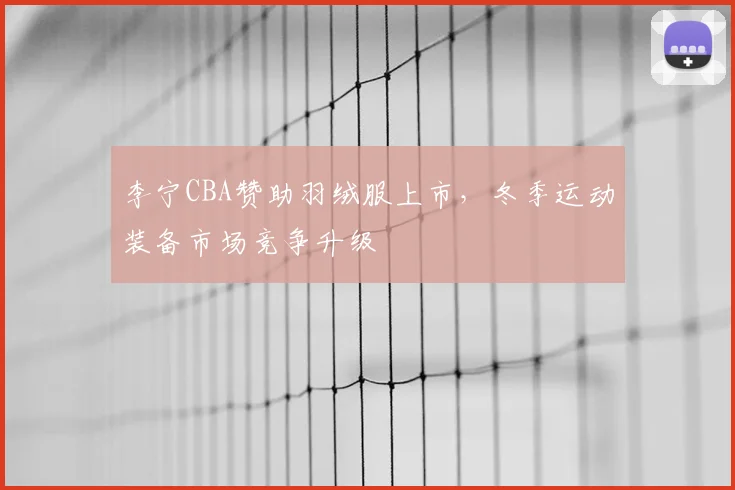 李宁CBA赞助羽绒服上市,冬季运动装备市场竞争升级