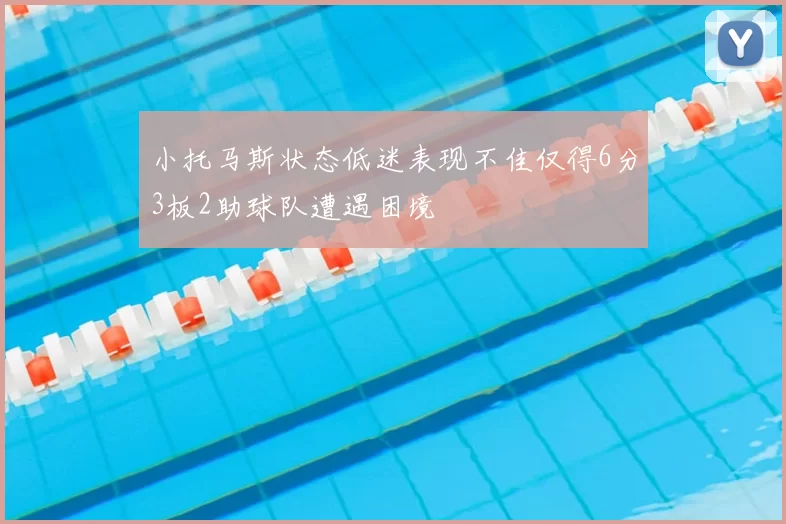 小托马斯状态低迷表现不佳仅得6分3板2助球队遭遇困境