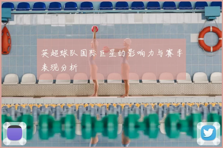 英超球队国际巨星的影响力与赛季表现分析