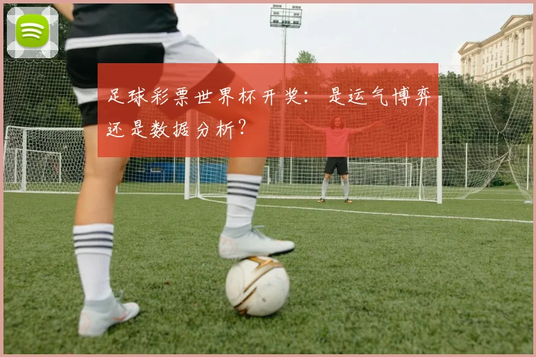 足球彩票世界杯开奖：是运气博弈还是数据分析？