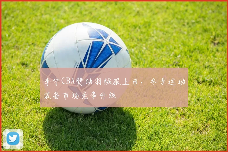 李宁CBA赞助羽绒服上市,冬季运动装备市场竞争升级