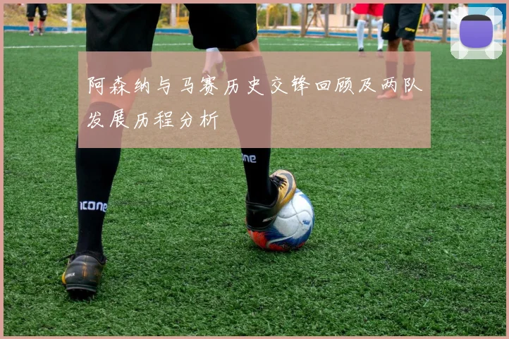 阿森纳与马赛历史交锋回顾及两队发展历程分析