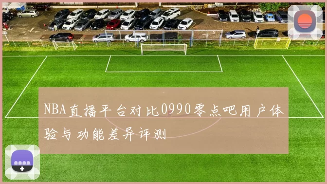 NBA直播平台对比0990零点吧用户体验与功能差异评测