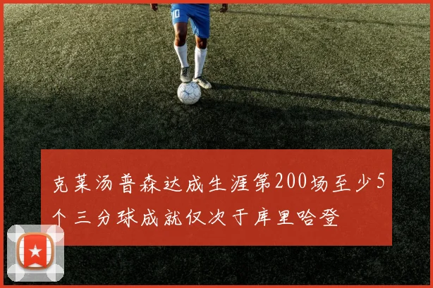 克莱汤普森达成生涯第200场至少5个三分球成就仅次于库里哈登