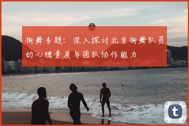 街舞专题：深入探讨北京街舞队员的心理素质与团队协作能力
