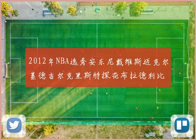 2012年NBA选秀安东尼戴维斯迈克尔基德吉尔克里斯特探花布拉德利比尔