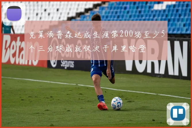 克莱汤普森达成生涯第200场至少5个三分球成就仅次于库里哈登