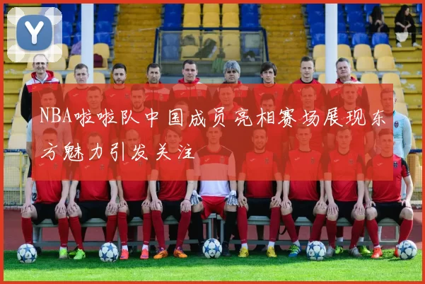 NBA啦啦队中国成员亮相赛场展现东方魅力引发关注