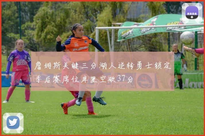 詹姆斯关键三分湖人逆转勇士锁定季后赛席位库里空砍37分