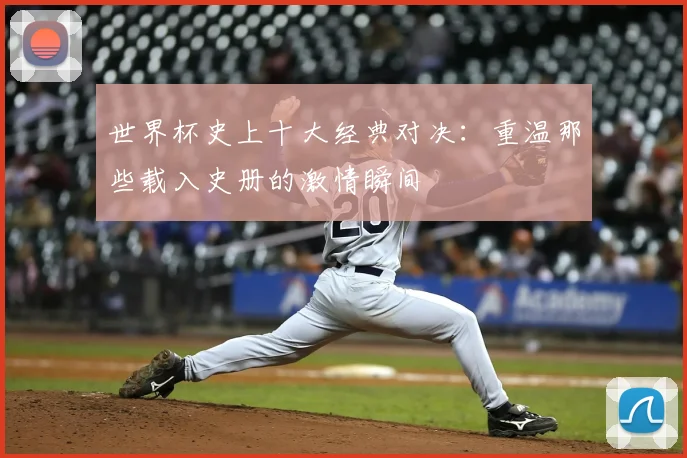 世界杯史上十大经典对决:重温那些载入史册的激情瞬间