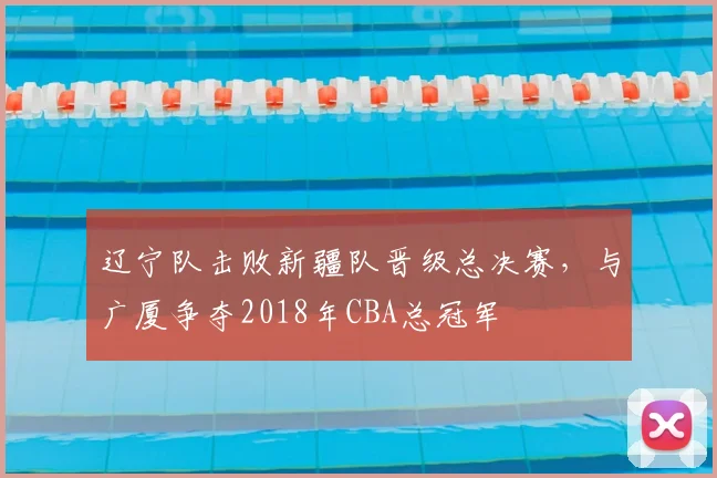 辽宁队击败新疆队晋级总决赛，与广厦争夺2018年CBA总冠军