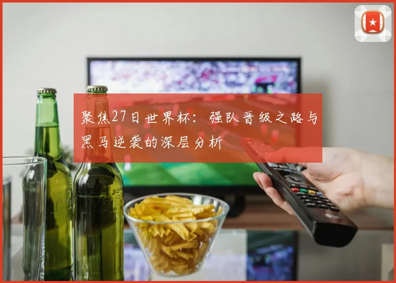 聚焦27日世界杯:强队晋级之路与黑马逆袭的深层分析