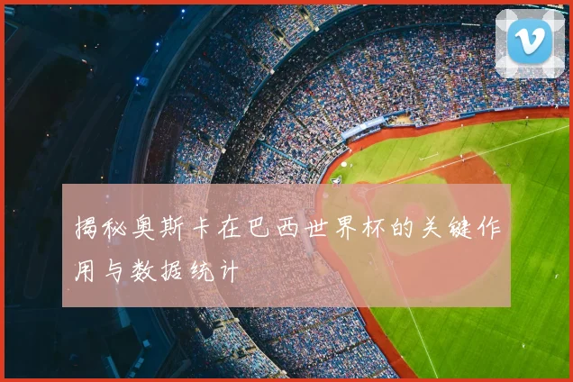 揭秘奥斯卡在巴西世界杯的关键作用与数据统计