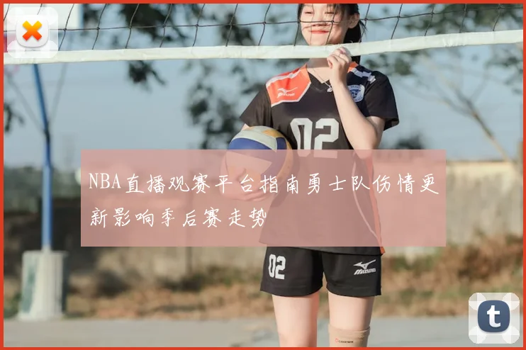 NBA直播观赛平台指南勇士队伤情更新影响季后赛走势
