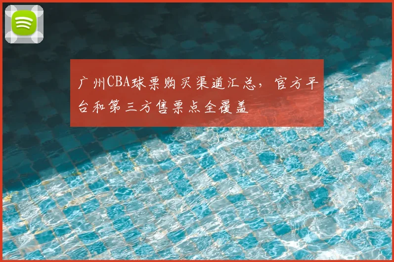广州CBA球票购买渠道汇总,官方平台和第三方售票点全覆盖