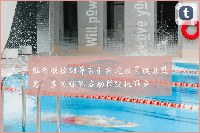 脑脊液检测异常引发运动员健康隐患，多支球队启动预防性筛查