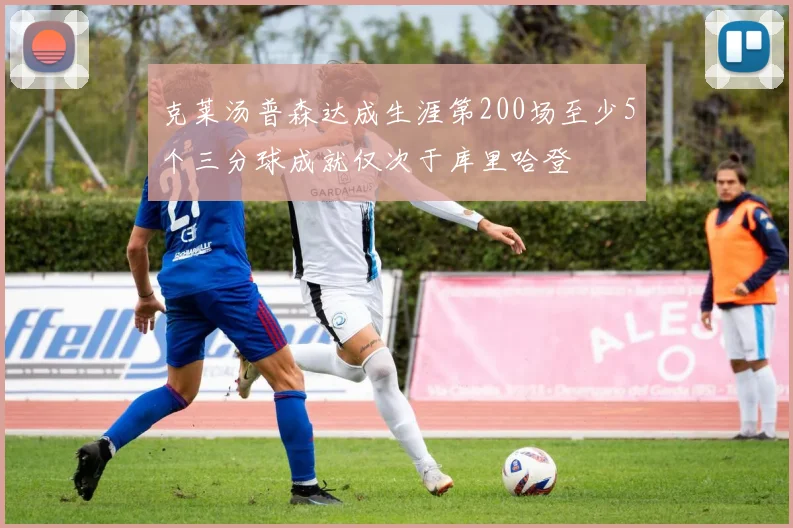 克莱汤普森达成生涯第200场至少5个三分球成就仅次于库里哈登