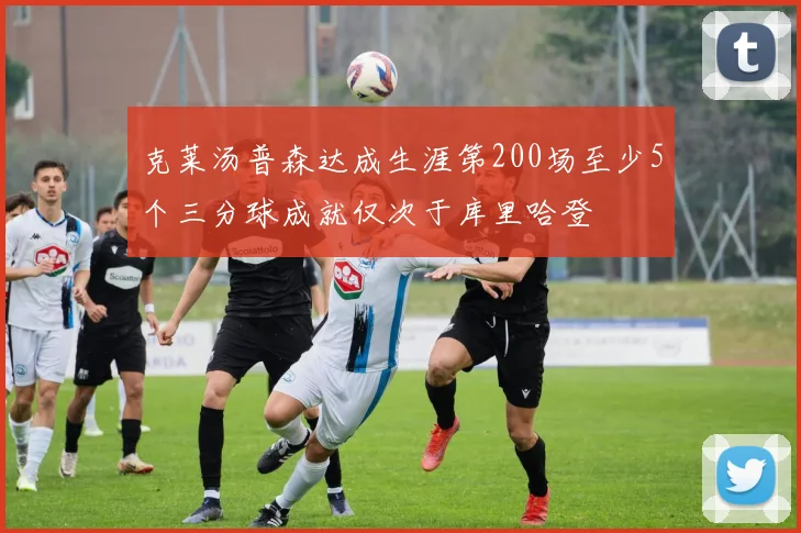 克莱汤普森达成生涯第200场至少5个三分球成就仅次于库里哈登