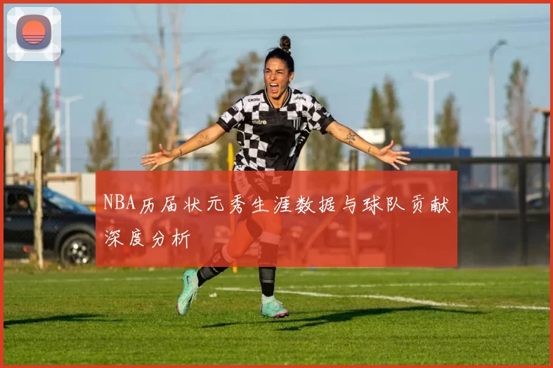 NBA历届状元秀生涯数据与球队贡献深度分析