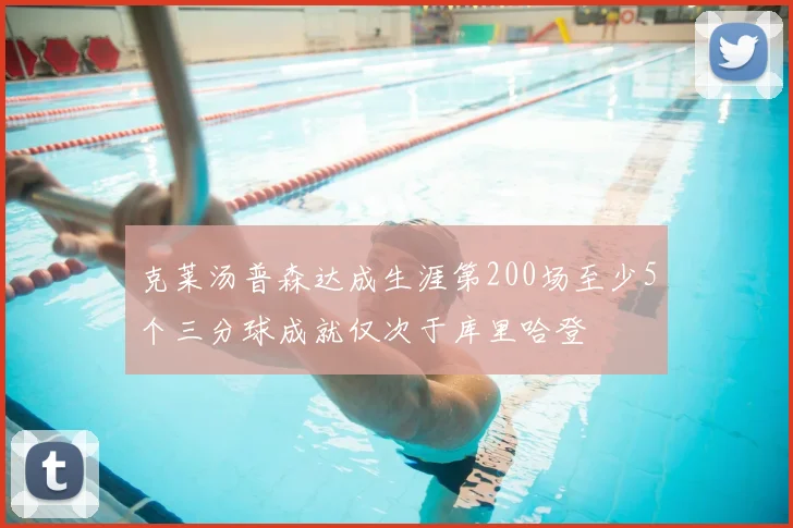 克莱汤普森达成生涯第200场至少5个三分球成就仅次于库里哈登