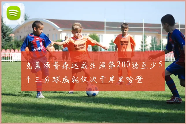 克莱汤普森达成生涯第200场至少5个三分球成就仅次于库里哈登