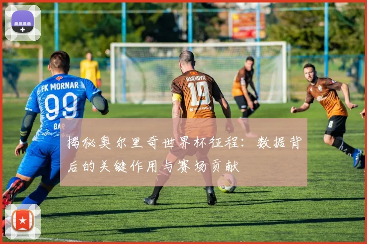揭秘奥尔里奇世界杯征程:数据背后的关键作用与赛场贡献