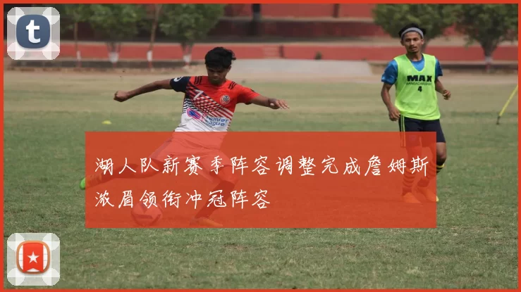 湖人队新赛季阵容调整完成詹姆斯浓眉领衔冲冠阵容