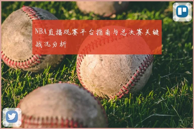 NBA直播观赛平台指南与总决赛关键战况分析